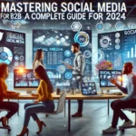 Mastering Social Media for B2B: A Complete Guide for 2024